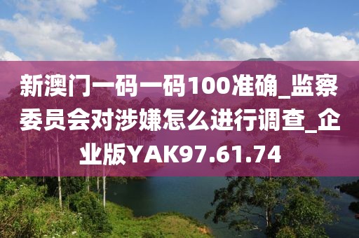 新澳門一碼一碼100準(zhǔn)確_監(jiān)察委員會(huì)對(duì)涉嫌怎么進(jìn)行調(diào)查_企業(yè)版YAK97.61.74