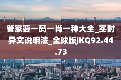 管家婆一碼一肖一種大全_實時異文說明法_全球版JKQ92.44.73