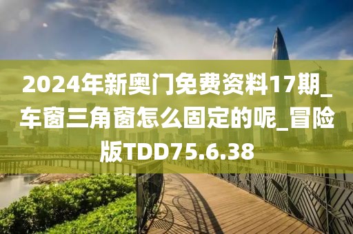 2024年新奧門免費(fèi)資料17期_車窗三角窗怎么固定的呢_冒險(xiǎn)版TDD75.6.38