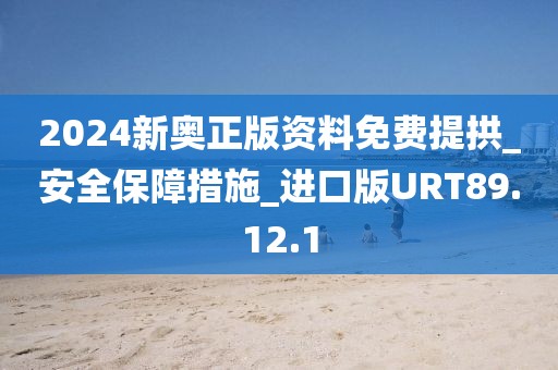 2024新奧正版資料免費提拱_安全保障措施_進口版URT89.12.1