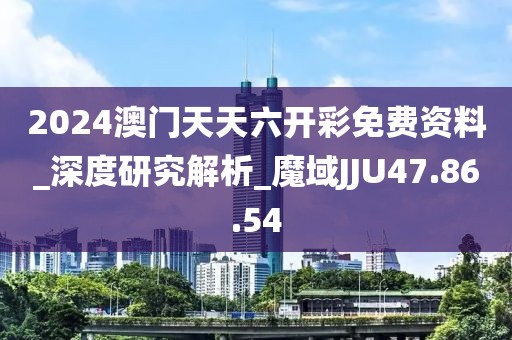 2024澳門天天六開彩免費資料_深度研究解析_魔域JJU47.86.54