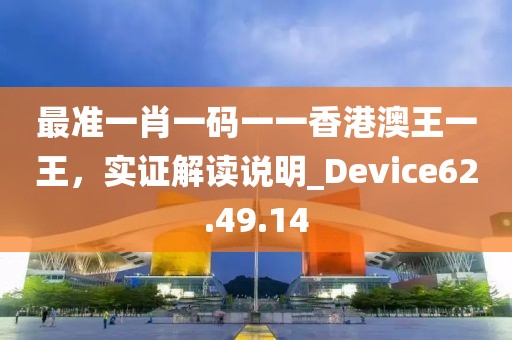 最準(zhǔn)一肖一碼一一香港澳王一王，實(shí)證解讀說(shuō)明_Device62.49.14