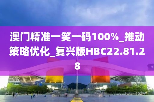 澳門精準一笑一碼100%_推動策略優(yōu)化_復(fù)興版HBC22.81.28