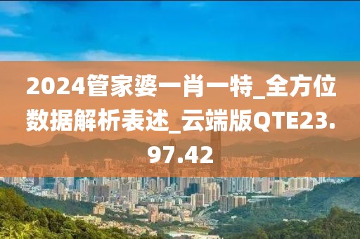 2024管家婆一肖一特_全方位數(shù)據(jù)解析表述_云端版QTE23.97.42