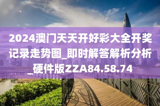 2024澳門天天開好彩大全開獎記錄走勢圖_即時解答解析分析_硬件版ZZA84.58.74