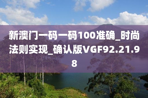 新澳門一碼一碼100準(zhǔn)確_時尚法則實現(xiàn)_確認(rèn)版VGF92.21.98