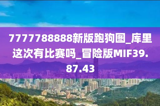 7777788888新版跑狗圖_庫里這次有比賽嗎_冒險(xiǎn)版MIF39.87.43