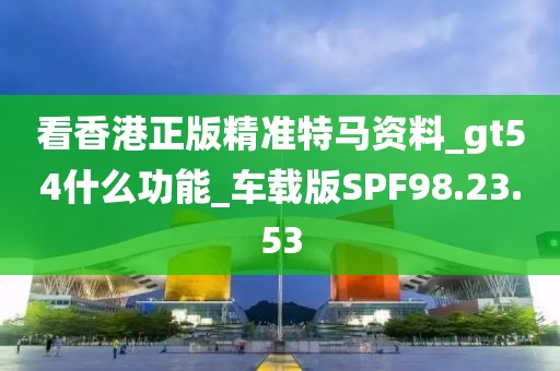 看香港正版精準(zhǔn)特馬資料_gt54什么功能_車載版SPF98.23.53