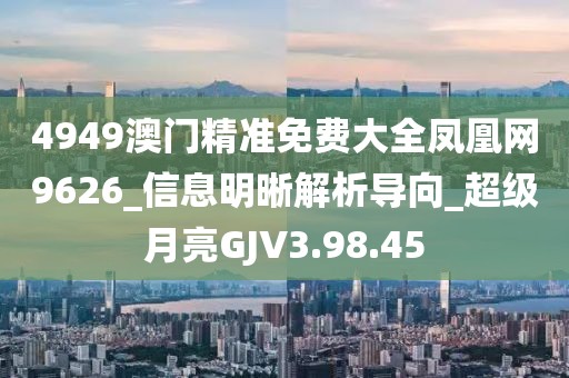 4949澳門精準(zhǔn)免費(fèi)大全鳳凰網(wǎng)9626_信息明晰解析導(dǎo)向_超級月亮GJV3.98.45