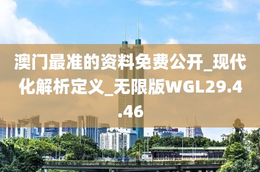 澳門最準(zhǔn)的資料免費公開_現(xiàn)代化解析定義_無限版WGL29.4.46