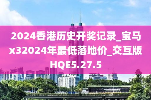 2024香港歷史開獎記錄_寶馬x32024年最低落地價_交互版HQE5.27.5