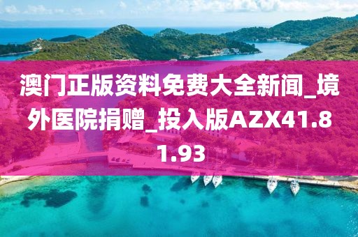 澳門正版資料免費大全新聞_境外醫(yī)院捐贈_投入版AZX41.81.93