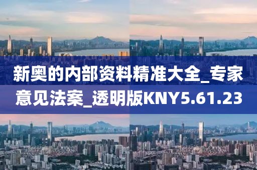 新奧的內(nèi)部資料精準(zhǔn)大全_專家意見法案_透明版KNY5.61.23