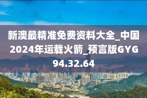 新澳最精準(zhǔn)免費(fèi)資料大全_中國2024年運(yùn)載火箭_預(yù)言版GYG94.32.64