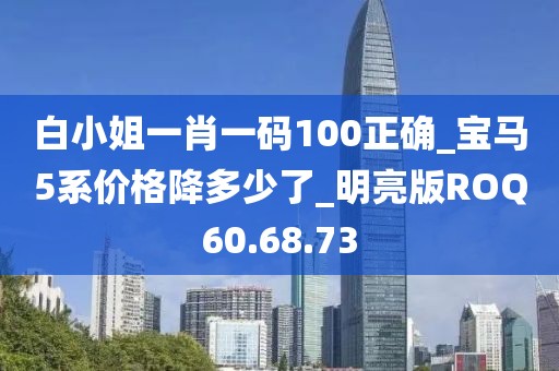 白小姐一肖一碼100正確_寶馬5系價格降多少了_明亮版ROQ60.68.73