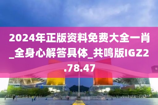 2024年正版資料免費(fèi)大全一肖_全身心解答具體_共鳴版IGZ2.78.47