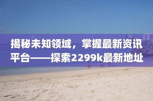 揭秘未知領(lǐng)域，掌握最新資訊平臺——探索2299k最新地址