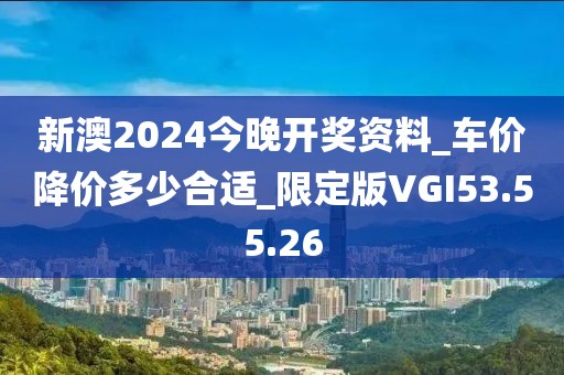 新澳2024今晚開獎(jiǎng)資料_車價(jià)降價(jià)多少合適_限定版VGI53.55.26