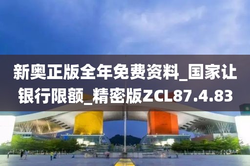 新奧正版全年免費(fèi)資料_國(guó)家讓銀行限額_精密版ZCL87.4.83