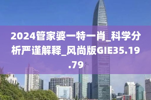 2024管家婆一特一肖_科學分析嚴謹解釋_風尚版GIE35.19.79