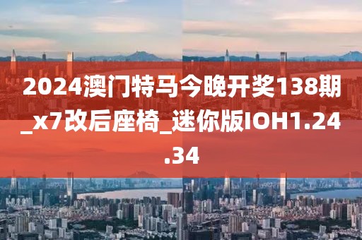 2024澳門特馬今晚開獎138期_x7改后座椅_迷你版IOH1.24.34