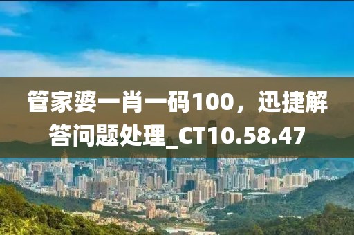 管家婆一肖一碼100，迅捷解答問(wèn)題處理_CT10.58.47