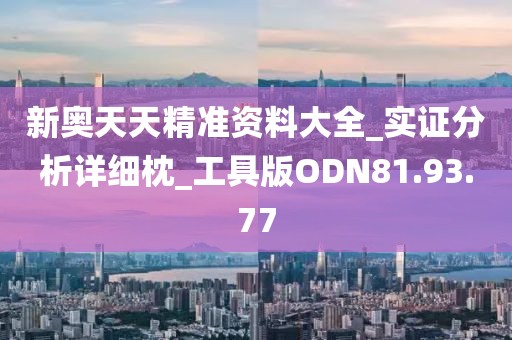 新奧天天精準(zhǔn)資料大全_實證分析詳細(xì)枕_工具版ODN81.93.77