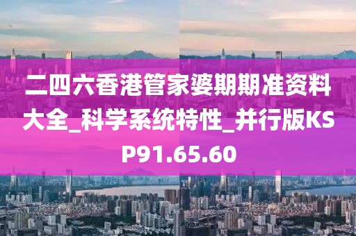 二四六香港管家婆期期準資料大全_科學系統(tǒng)特性_并行版KSP91.65.60