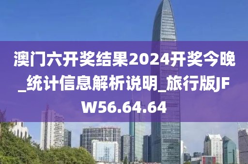 澳門六開獎結(jié)果2024開獎今晚_統(tǒng)計(jì)信息解析說明_旅行版JFW56.64.64