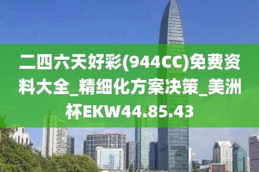 二四六天好彩(944CC)免費資料大全_精細化方案決策_美洲杯EKW44.85.43