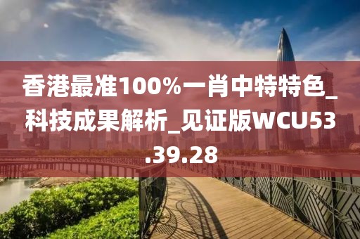 香港最準(zhǔn)100%一肖中特特色_科技成果解析_見證版WCU53.39.28