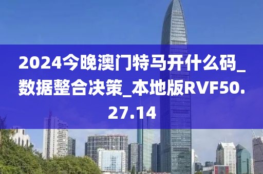 2024今晚澳門特馬開什么碼_數(shù)據(jù)整合決策_(dá)本地版RVF50.27.14