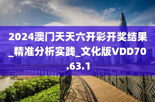 2024澳門天天六開彩開獎結(jié)果_精準分析實踐_文化版VDD70.63.1