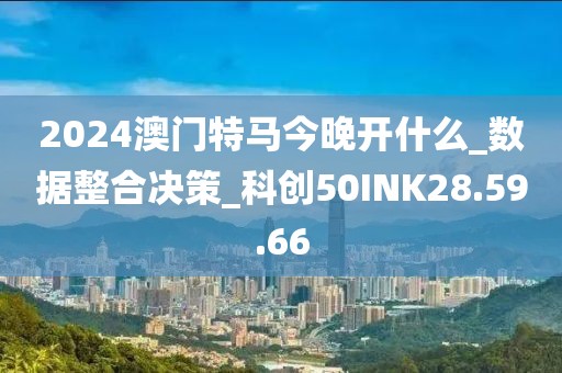 2024澳門特馬今晚開什么_數據整合決策_科創(chuàng)50INK28.59.66