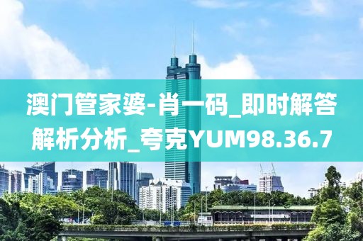 澳門管家婆-肖一碼_即時解答解析分析_夸克YUM98.36.7