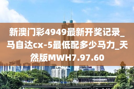 新澳門彩4949最新開獎記錄_馬自達cx-5最低配多少馬力_天然版MWH7.97.60