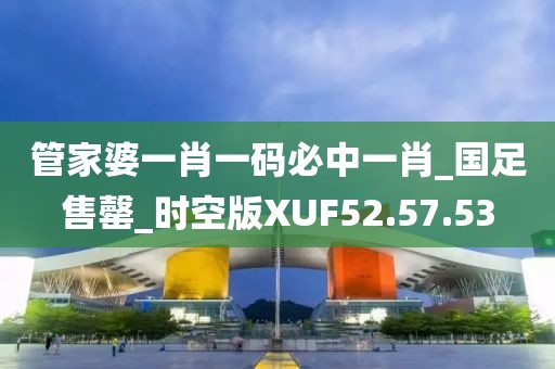 管家婆一肖一碼必中一肖_國足售罄_時空版XUF52.57.53