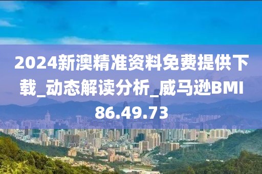 2024新澳精準(zhǔn)資料免費(fèi)提供下載_動態(tài)解讀分析_威馬遜BMI86.49.73