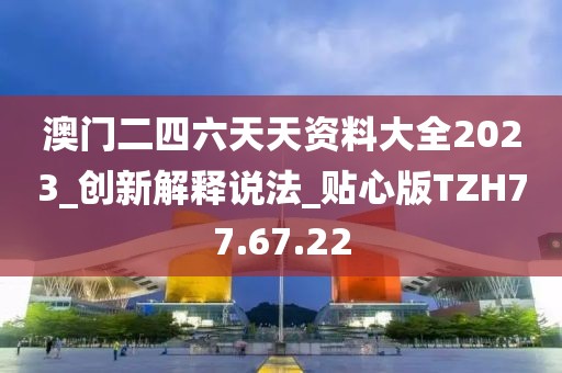 澳門二四六天天資料大全2023_創(chuàng)新解釋說法_貼心版TZH77.67.22