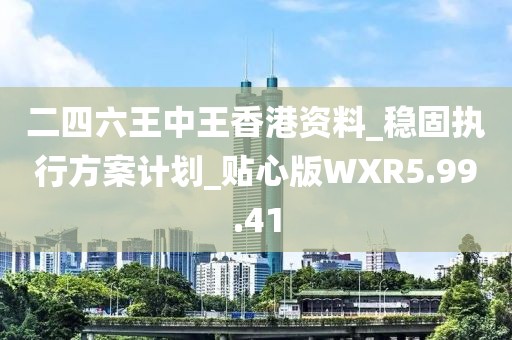 二四六王中王香港資料_穩(wěn)固執(zhí)行方案計(jì)劃_貼心版WXR5.99.41