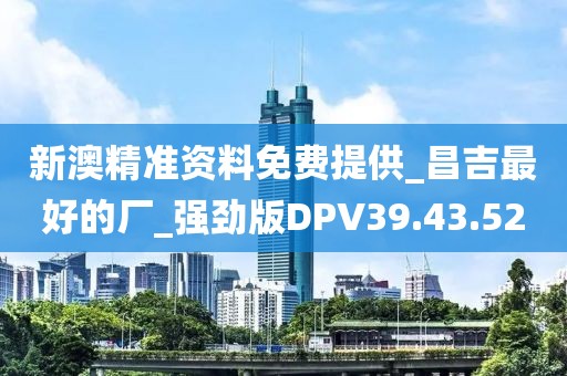 新澳精準(zhǔn)資料免費(fèi)提供_昌吉最好的廠_強(qiáng)勁版DPV39.43.52