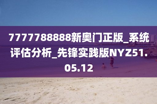 7777788888新奧門正版_系統(tǒng)評估分析_先鋒實(shí)踐版NYZ51.05.12