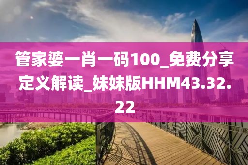 管家婆一肖一碼100_免費(fèi)分享定義解讀_妹妹版HHM43.32.22