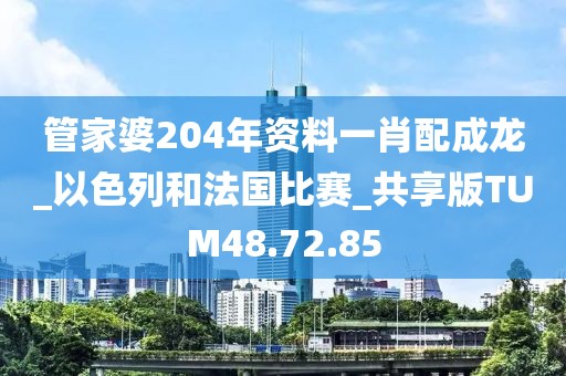 管家婆204年資料一肖配成龍_以色列和法國比賽_共享版TUM48.72.85