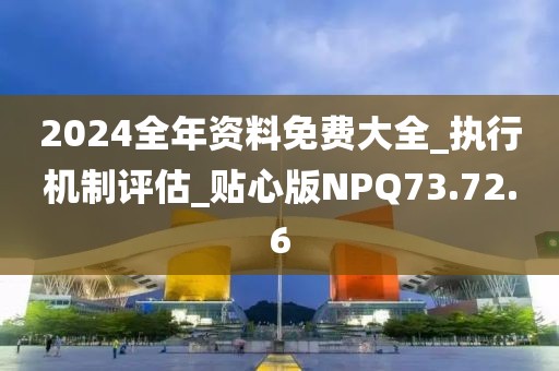 2024全年資料免費(fèi)大全_執(zhí)行機(jī)制評估_貼心版NPQ73.72.6