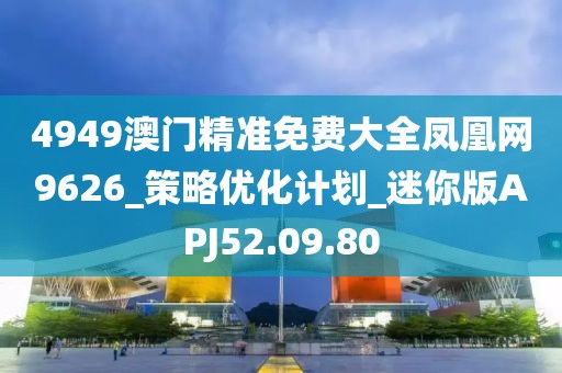 4949澳門精準(zhǔn)免費(fèi)大全鳳凰網(wǎng)9626_策略優(yōu)化計(jì)劃_迷你版APJ52.09.80