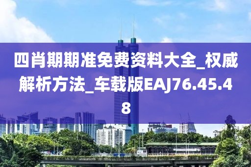 四肖期期準(zhǔn)免費資料大全_權(quán)威解析方法_車載版EAJ76.45.48