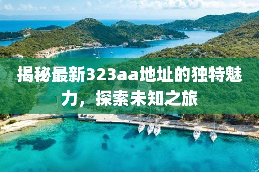 揭秘最新323aa地址的獨(dú)特魅力，探索未知之旅