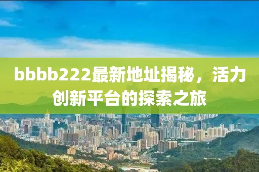 bbbb222最新地址揭秘，活力創(chuàng)新平臺(tái)的探索之旅