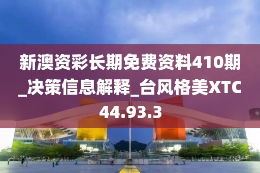 新澳資彩長期免費資料410期_決策信息解釋_臺風(fēng)格美XTC44.93.3